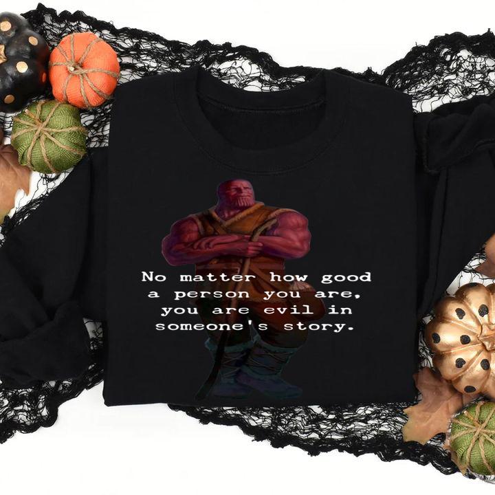 Thanos no matter how good a person you are you are evil in some's story t-shirt sweatshirt