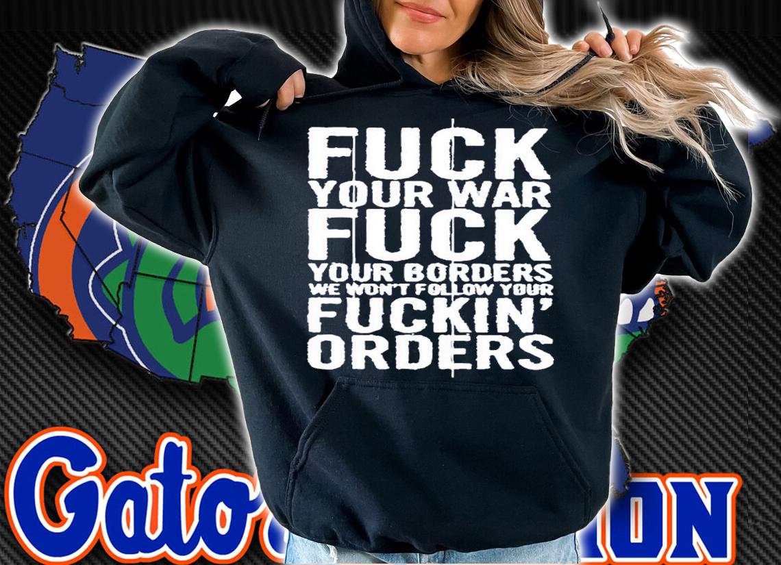 Fuck Your War Fuck Your Borders We Won't Follow Your Fuckin Orders Shirt t-shirt hoodie