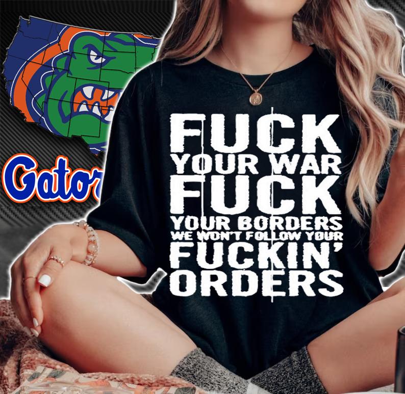 Fuck Your War Fuck Your Borders We Won't Follow Your Fuckin Orders Shirt t-shirt woman shirt