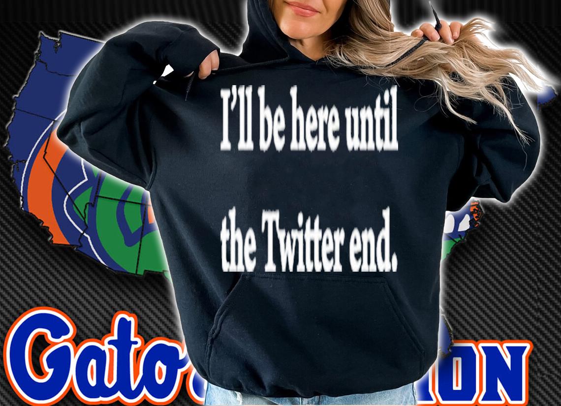 I'll Be Here Until The Twitter End Shirt t-shirt hoodie
