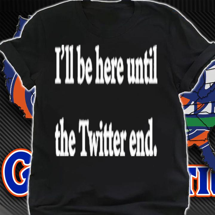 I'll Be Here Until The Twitter End Shirt t-shirt shirt