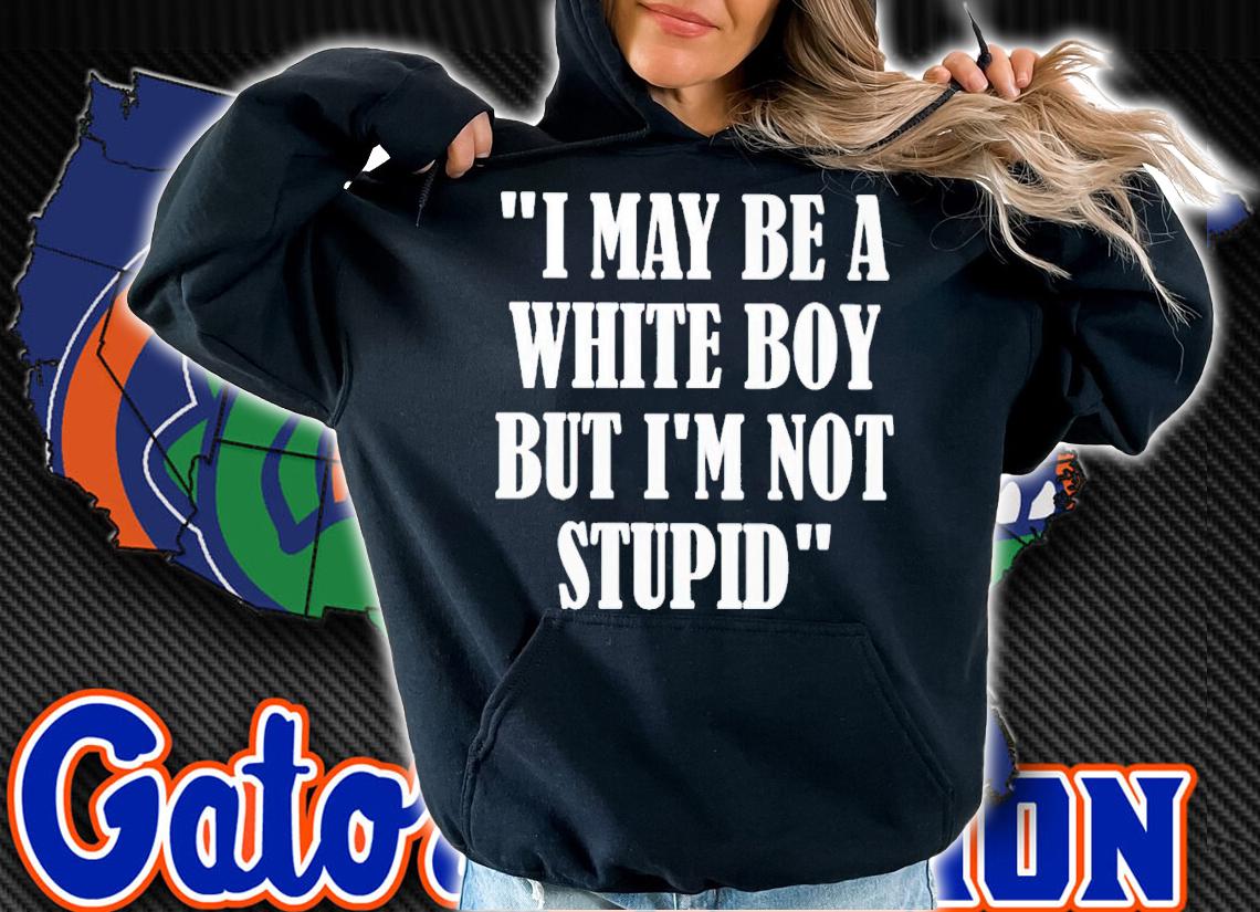 I may be a white boy but i'm stupid shirt t-shirt hoodie