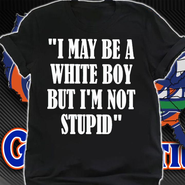 I may be a white boy but i'm stupid shirt t-shirt shirt