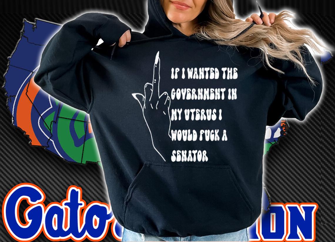 If I Wanted The Government In My Uterus Fuck A Senator Shirt t-shirt hoodie