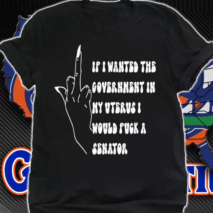 If I Wanted The Government In My Uterus Fuck A Senator Shirt t-shirt shirt