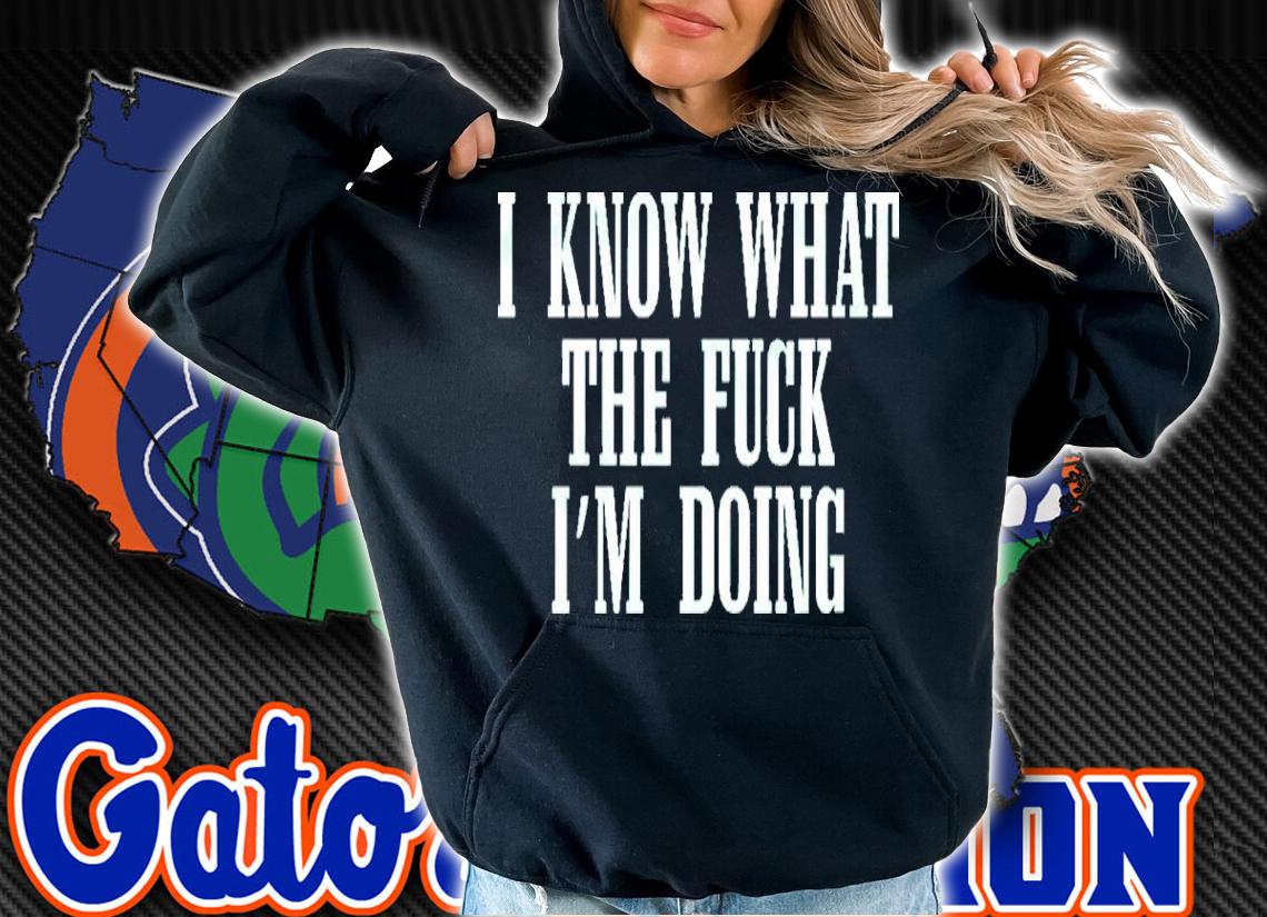 I know what the fuck I'm doing shirt t-shirt hoodie