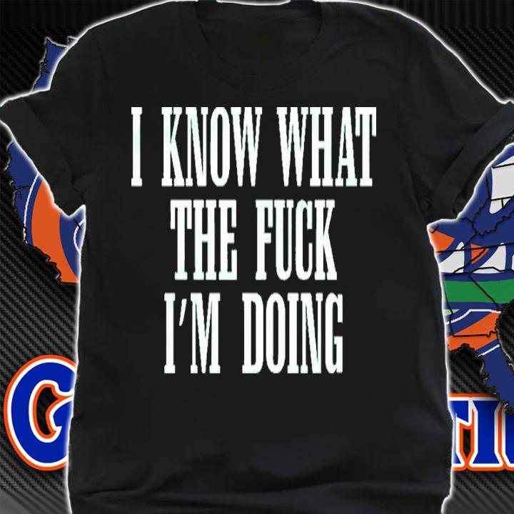 I know what the fuck I'm doing shirt t-shirt shirt