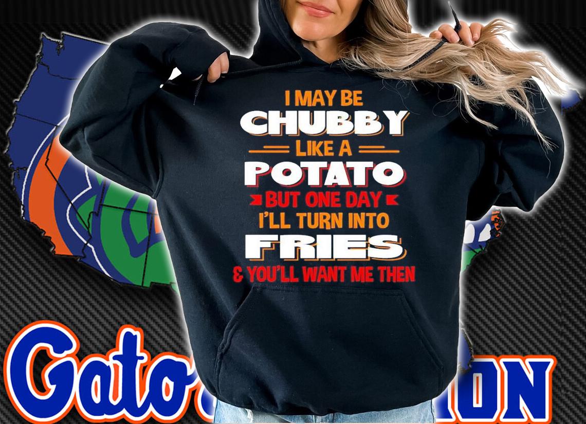 I may be chubby like a potato but one day i'll turn into fries you'll want me then shirt t-shirt hoodie
