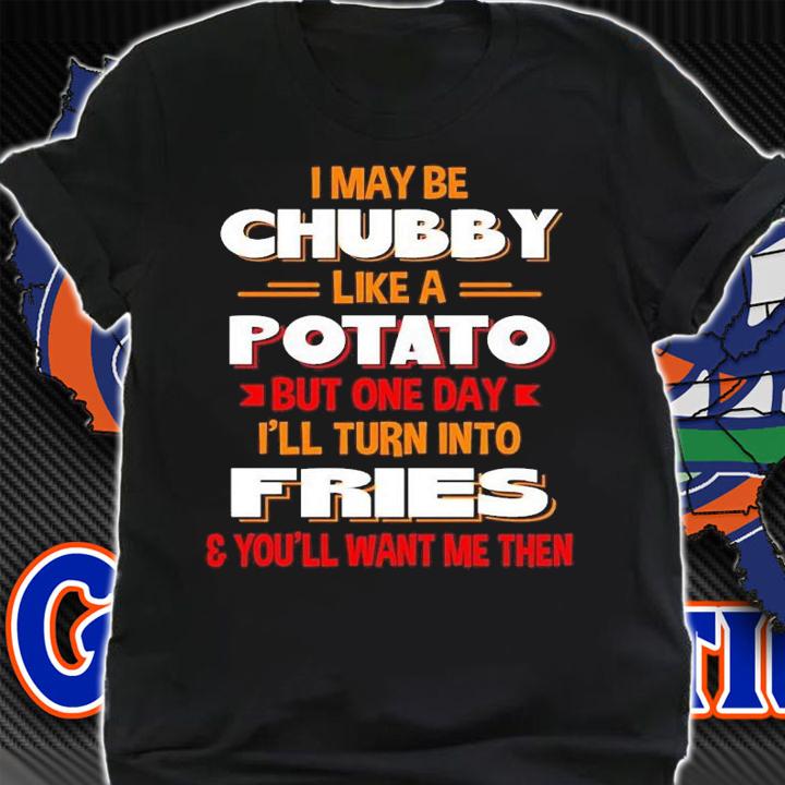 I may be chubby like a potato but one day i'll turn into fries you'll want me then shirt t-shirt shirt