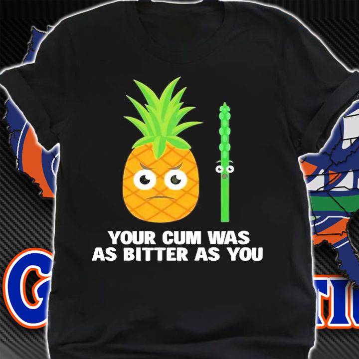 Your cum was as bitter as you shirt t-shirt