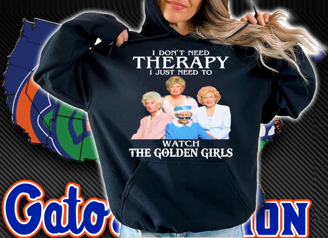 Golden Girls Don't Need Therapy I Just Need To Watch The Golden Girls T-Shirt t-shirt