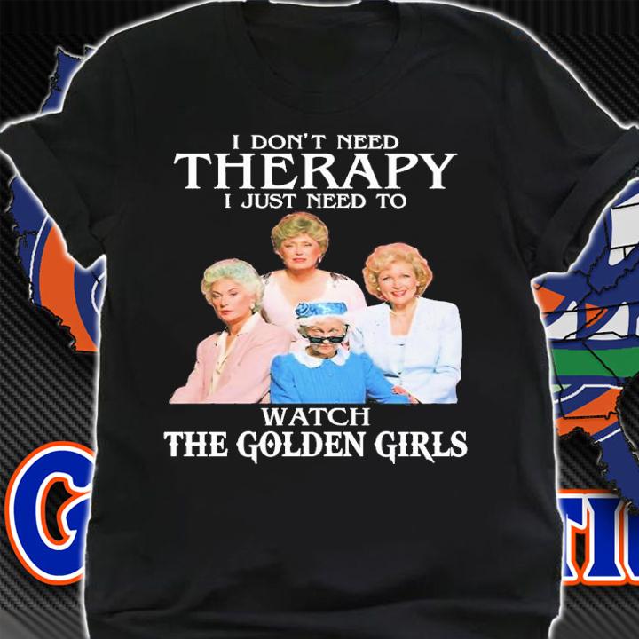 Golden Girls Don't Need Therapy I Just Need To Watch The Golden Girls T-Shirt t-shirt