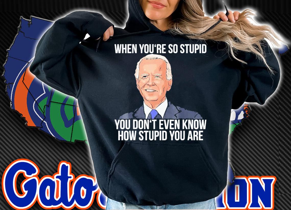 Joe Biden When You're So Stupid You Don't Even Know How Stupid You Are T-Shirt t-shirt hoodie