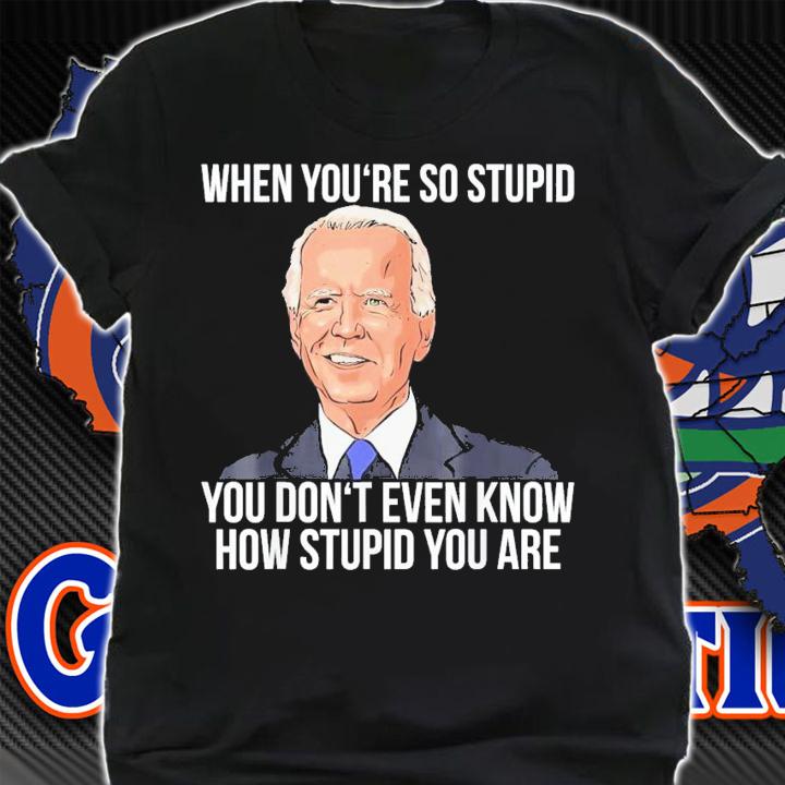 Joe Biden When You're So Stupid You Don't Even Know How Stupid You Are T-Shirt t-shirt shirt