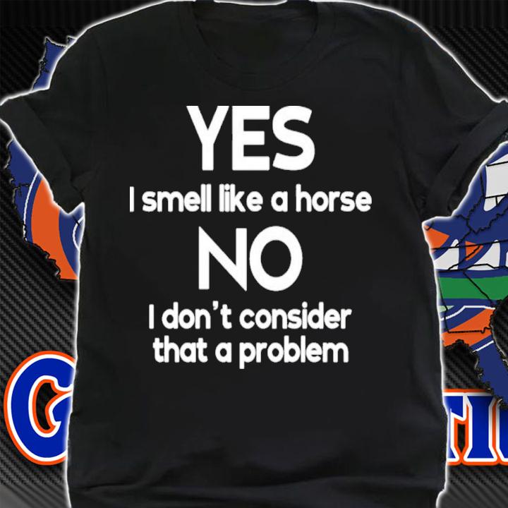Yes I Smell Like A Horse No I Don't Consider That A Problem Shirt t-shirt