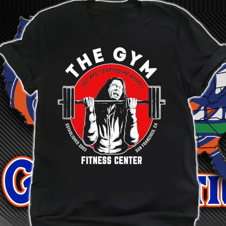 The Gym Fitness Center You Are Tearing Me Apart Shirt t-shirt shirt
