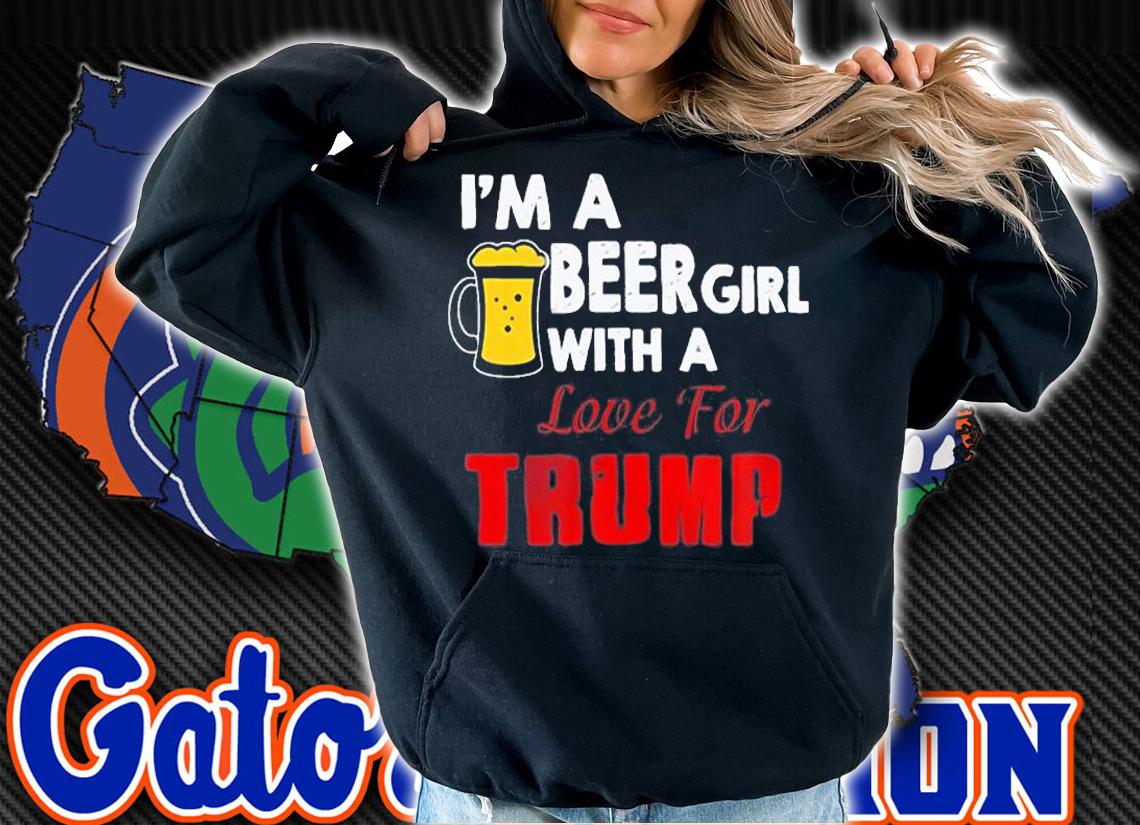 I'm A Beer Girl With A Love For Trump T-Shirt hoodie