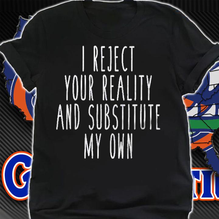 I Reject Your Reality And Substitute My Own Funny Saying Shirt