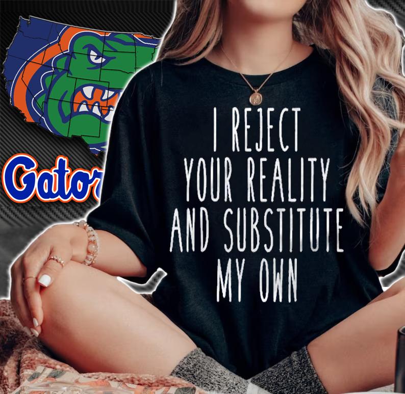 I Reject Your Reality And Substitute My Own Funny Saying Shirt