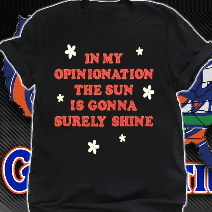In My Opinionation The Sun Is Gonna Surely Shine Shirt shirt