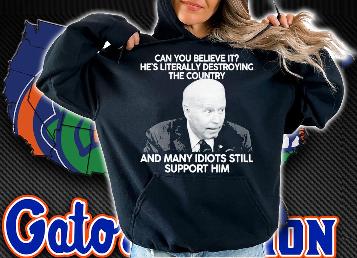 Joe Biden Can You Believe It He's Literally Destroying The Country And Many Idiots Still Support Him Shirt