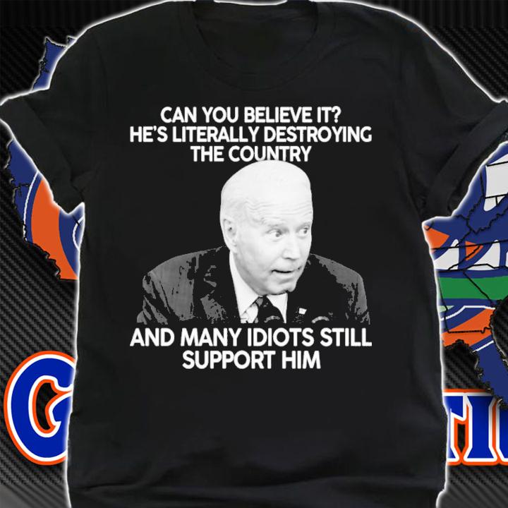 Joe Biden Can You Believe It He's Literally Destroying The Country And Many Idiots Still Support Him Shirt