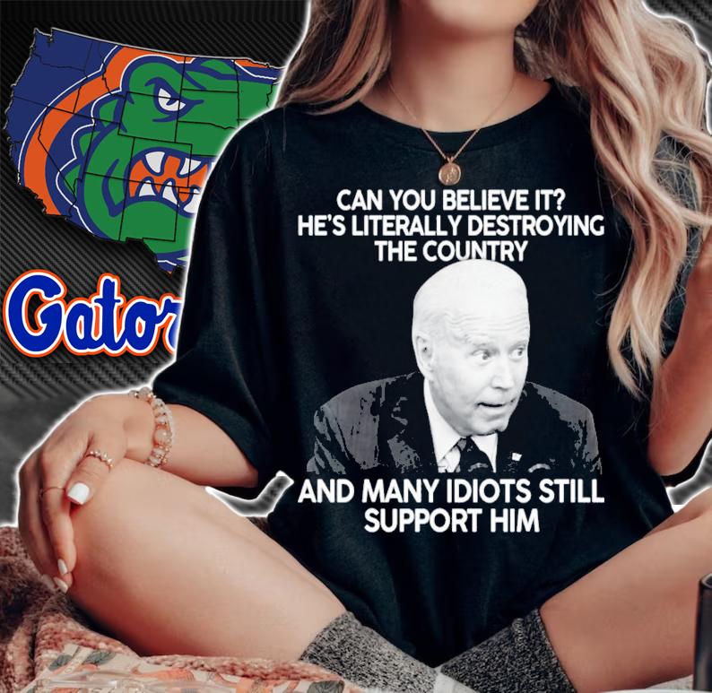 Joe Biden Can You Believe It He's Literally Destroying The Country And Many Idiots Still Support Him Shirt