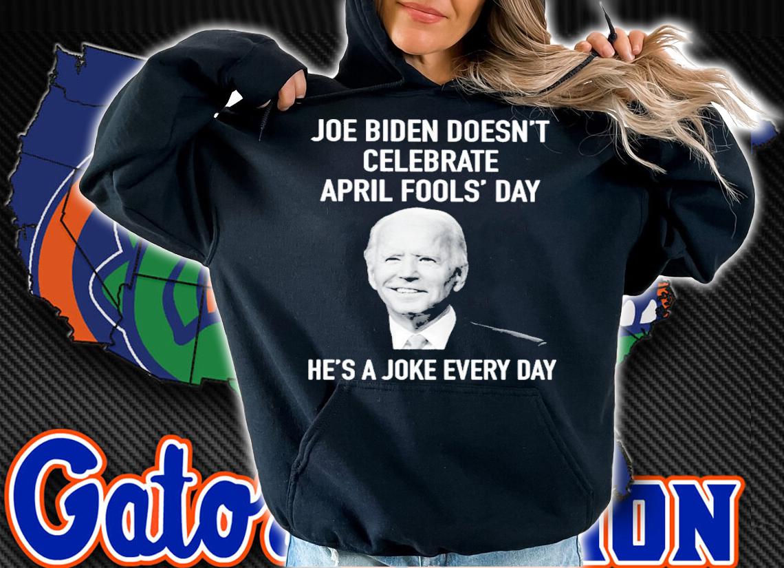 Joe Biden Doesn't Celebrate April Fools' Day He's A Joke Every Day Shirt hoodie