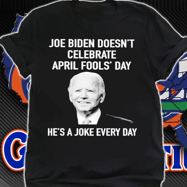 Joe Biden Doesn't Celebrate April Fools' Day He's A Joke Every Day Shirt shirt