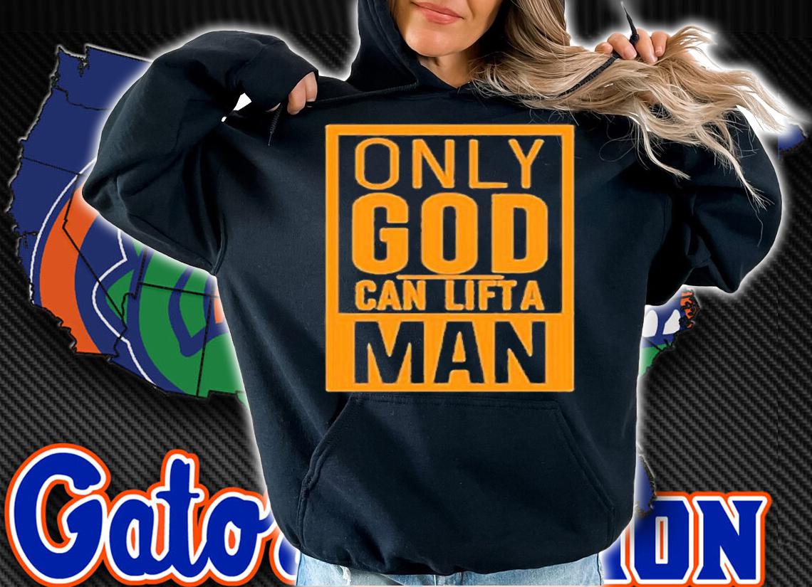 Only God Can Lift A Man T-Shirt hoodie