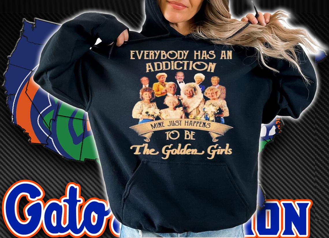 Everybody Has An Addiction Mine Just Happens To Be The Golden Girls Shirt hoodie