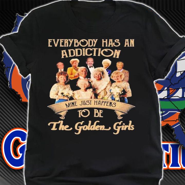 Everybody Has An Addiction Mine Just Happens To Be The Golden Girls Shirt shirt