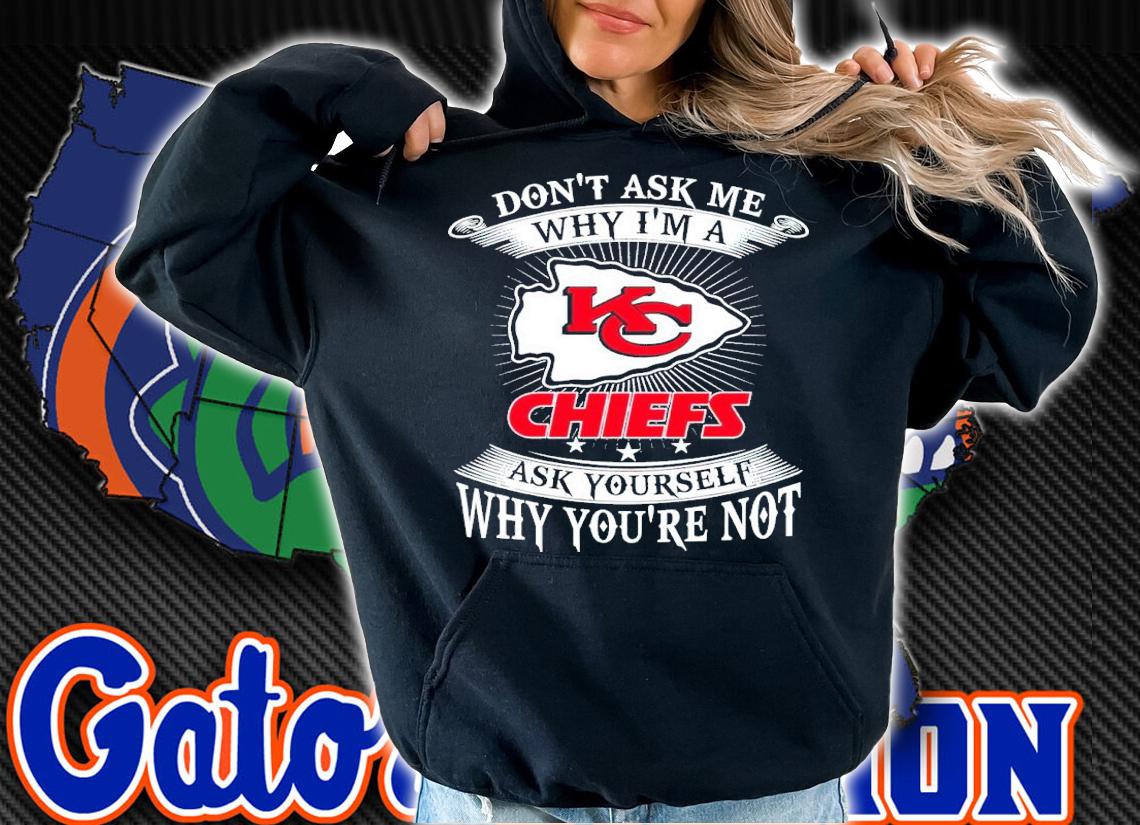 Don't Ask Me Why I'm A Kansas City Chiefs Ask Yourself Why You're Not Shirt hoodie