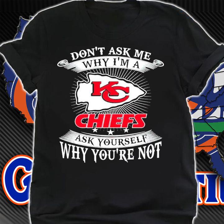 Don't Ask Me Why I'm A Kansas City Chiefs Ask Yourself Why You're Not Shirt shirt