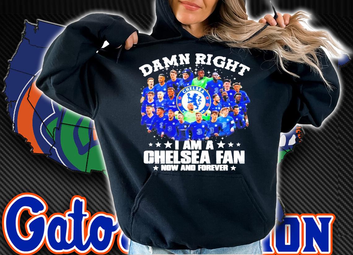 Damn Right I am a Chelsea Fan now and forever all team shirt hoodie