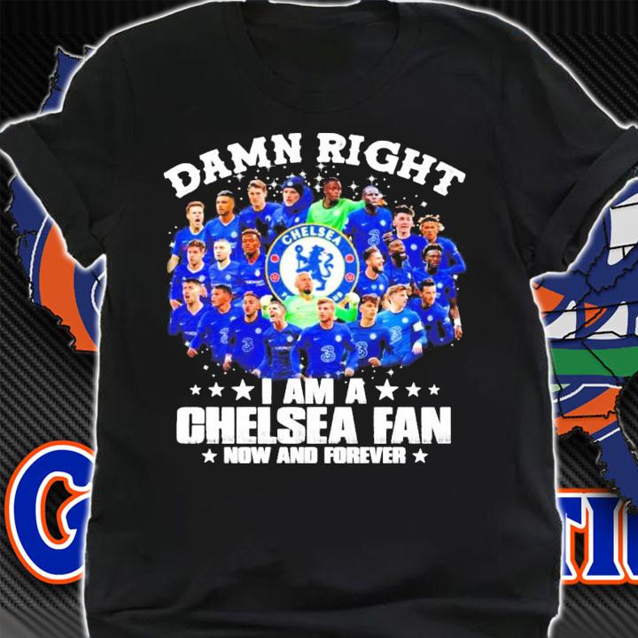 Damn Right I am a Chelsea Fan now and forever all team shirt shirt