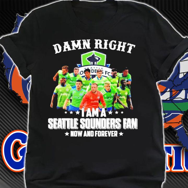 Damn right I am a Seattle Sounders fan now and forever shirt shirt
