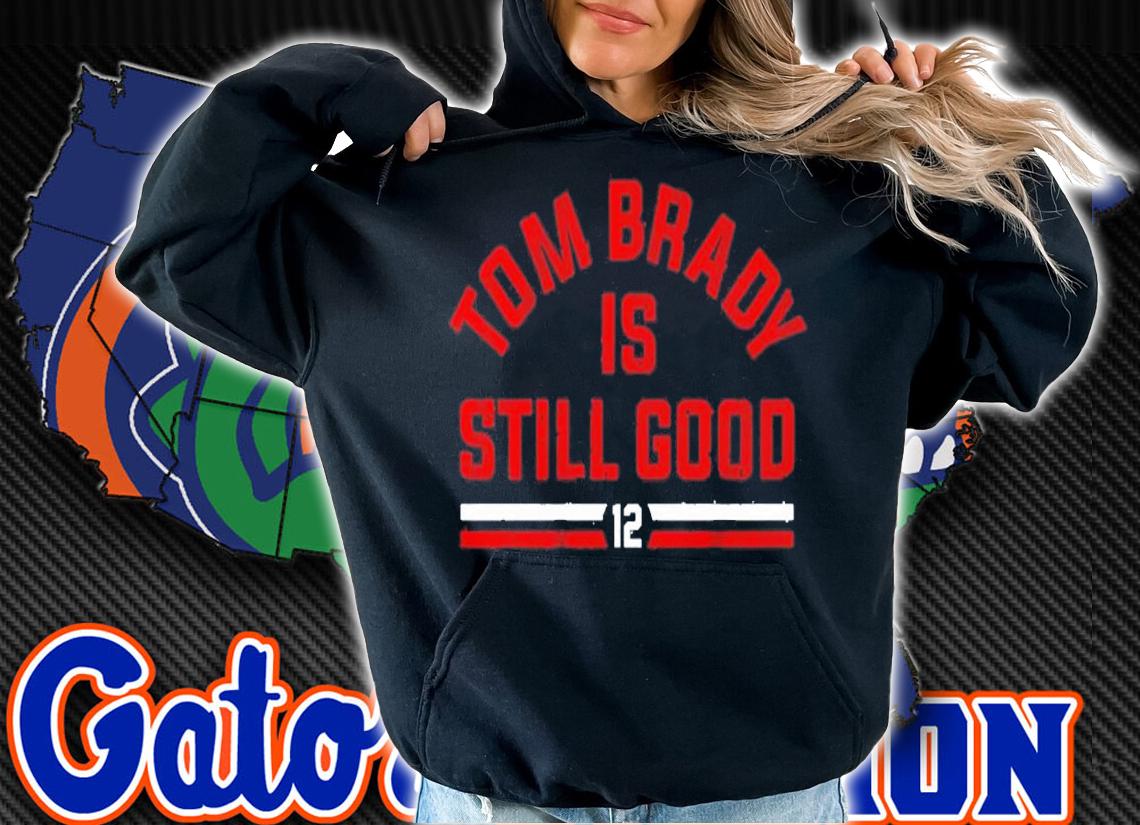 Tom Brady Is Still Good shirt hoodie