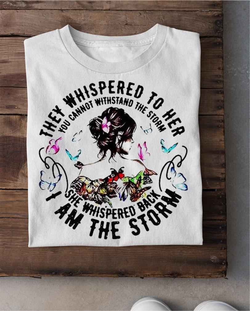 They whispered to Her You cannot withstand the storm She whispered back I am the storm shirt shirt
