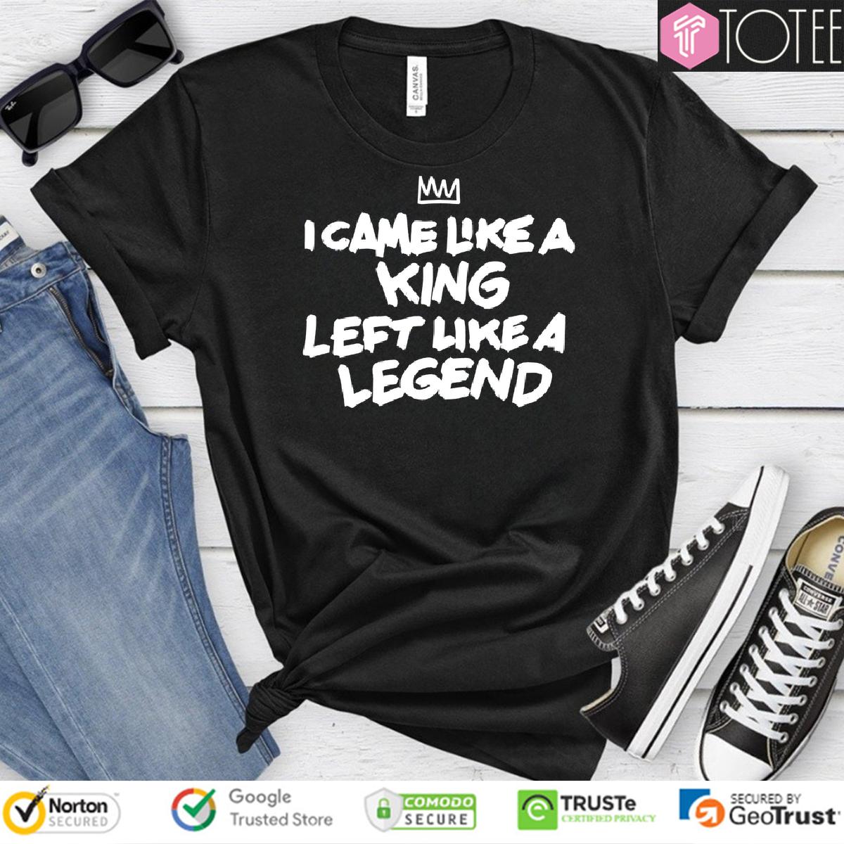 I Came Like A King Left Like A Legend Shirt